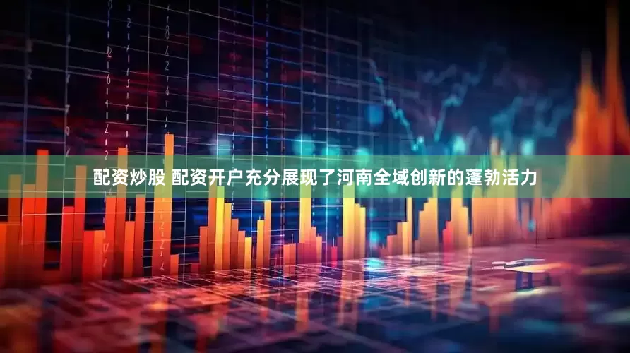 配资炒股 配资开户充分展现了河南全域创新的蓬勃活力