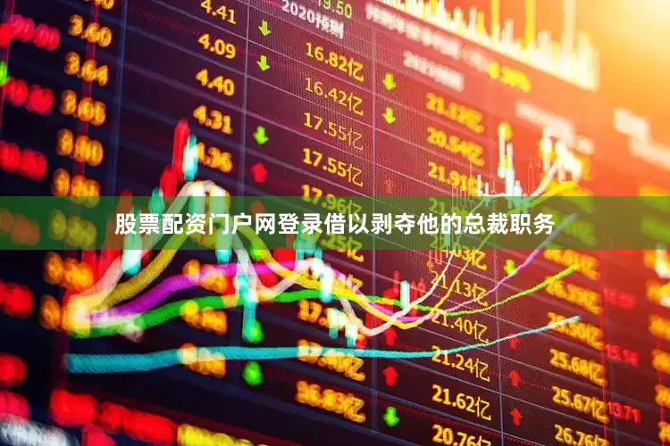 股票配资门户网登录借以剥夺他的总裁职务
