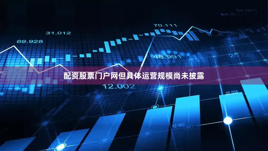 配资股票门户网但具体运营规模尚未披露