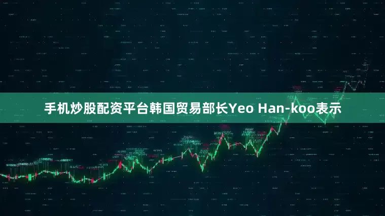 手机炒股配资平台韩国贸易部长Yeo Han-koo表示
