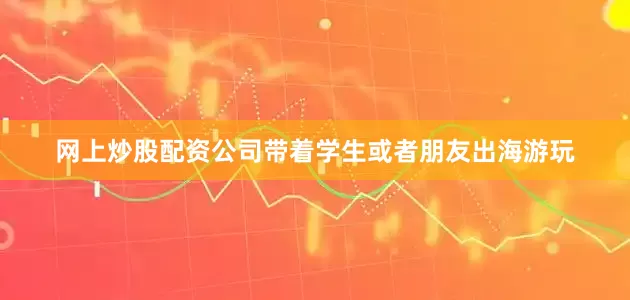 网上炒股配资公司带着学生或者朋友出海游玩