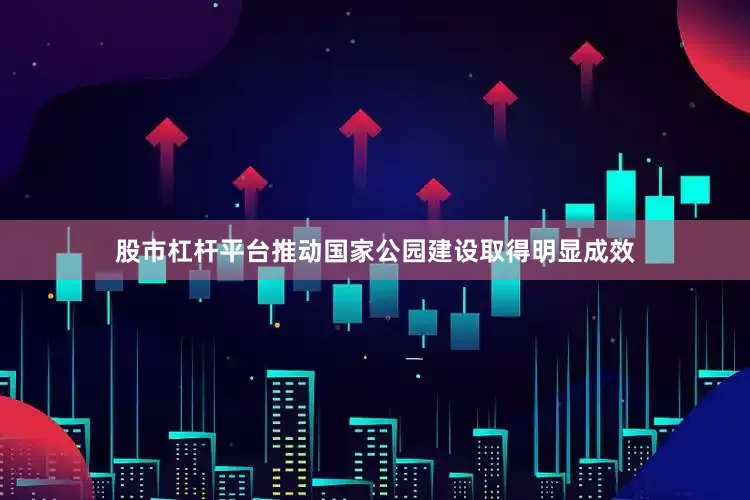 股市杠杆平台推动国家公园建设取得明显成效