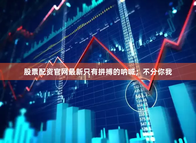 股票配资官网最新只有拼搏的呐喊；不分你我