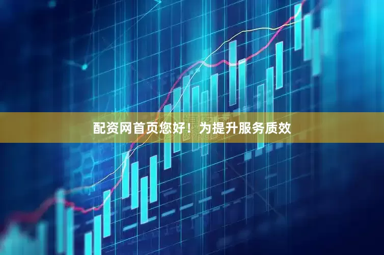 配资网首页您好！为提升服务质效