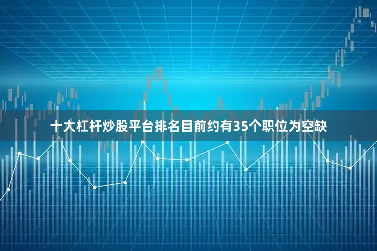 十大杠杆炒股平台排名目前约有35个职位为空缺