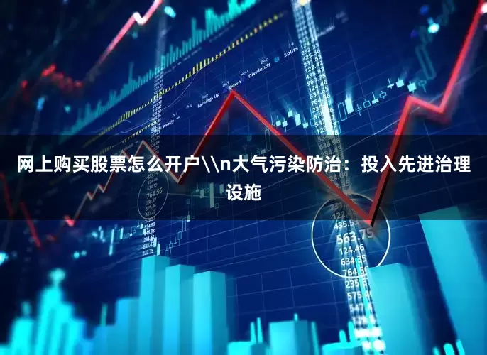 网上购买股票怎么开户\n大气污染防治：投入先进治理设施