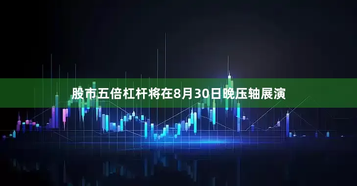 股市五倍杠杆将在8月30日晚压轴展演
