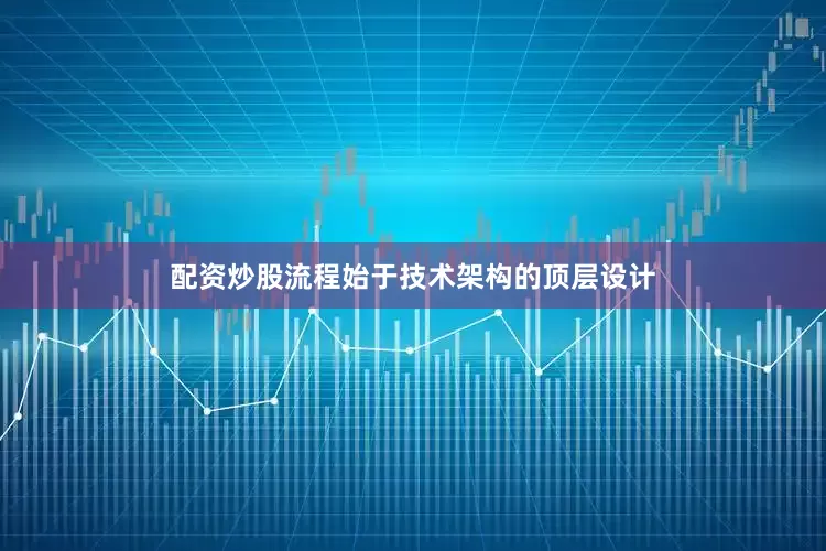 配资炒股流程始于技术架构的顶层设计