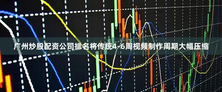 广州炒股配资公司排名将传统4-6周视频制作周期大幅压缩