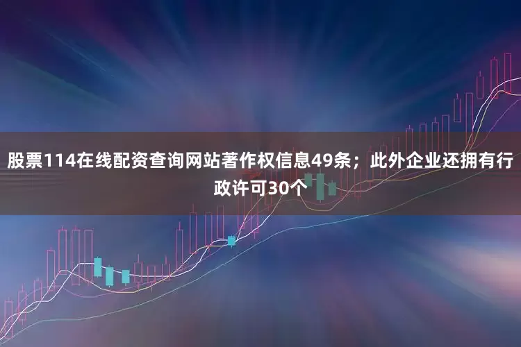 股票114在线配资查询网站著作权信息49条；此外企业还拥有行政许可30个