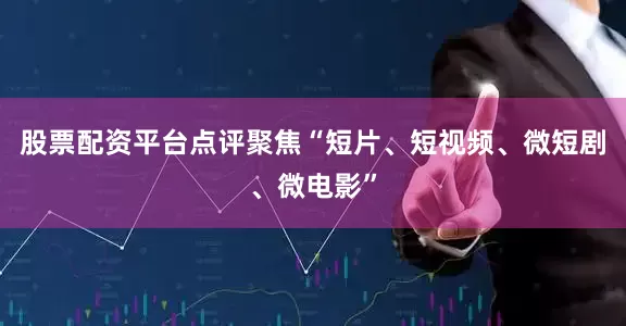 股票配资平台点评聚焦“短片、短视频、微短剧、微电影”