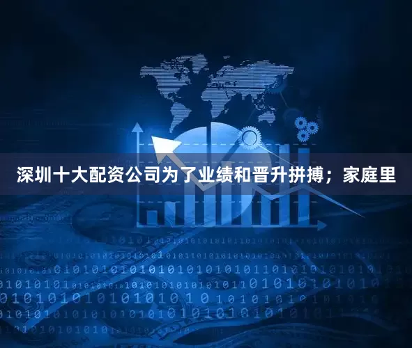 深圳十大配资公司为了业绩和晋升拼搏；家庭里