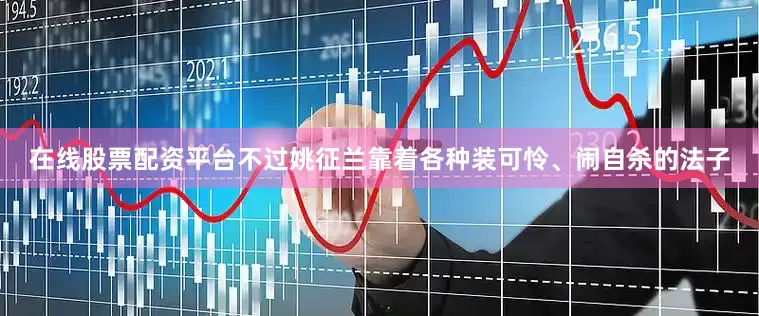 在线股票配资平台不过姚征兰靠着各种装可怜、闹自杀的法子
