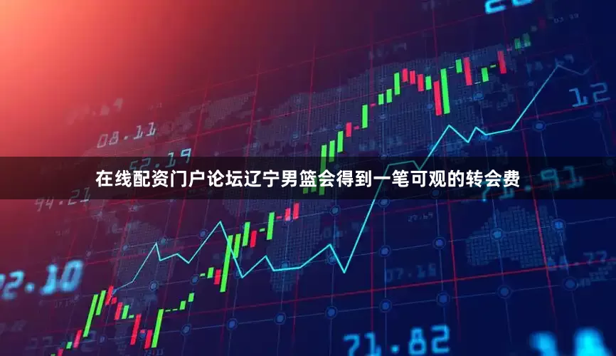 在线配资门户论坛辽宁男篮会得到一笔可观的转会费