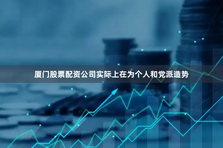 厦门股票配资公司实际上在为个人和党派造势