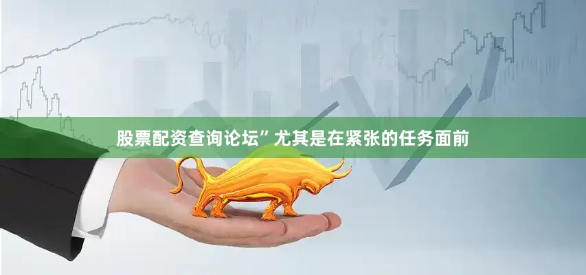 股票配资查询论坛”尤其是在紧张的任务面前