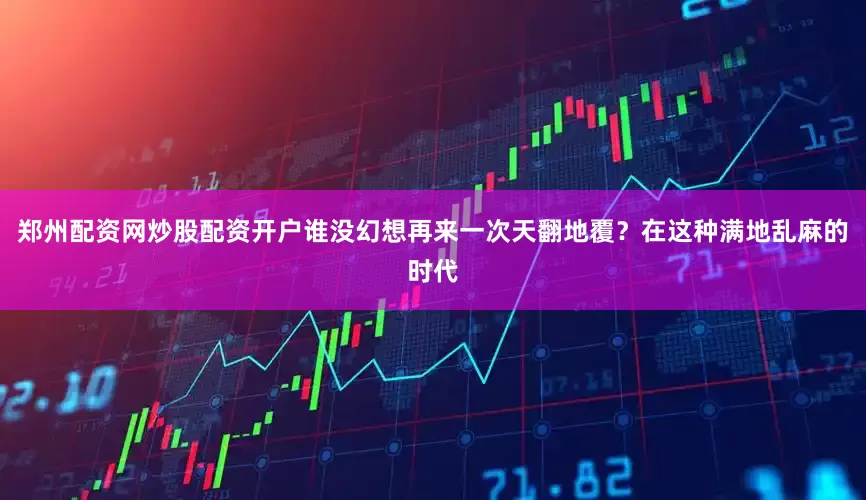 郑州配资网炒股配资开户谁没幻想再来一次天翻地覆？在这种满地乱麻的时代