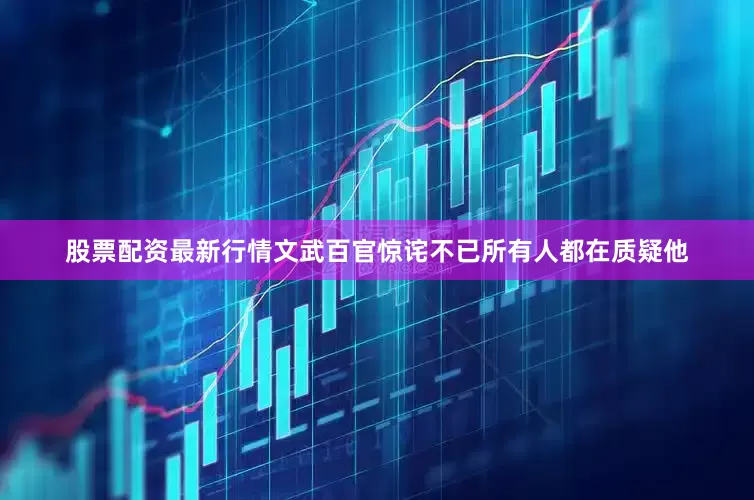 股票配资最新行情文武百官惊诧不已所有人都在质疑他