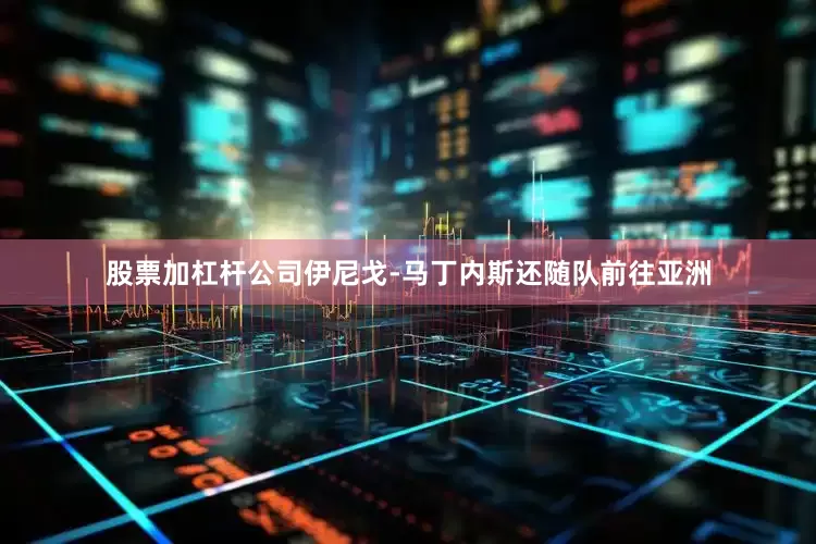 股票加杠杆公司伊尼戈-马丁内斯还随队前往亚洲