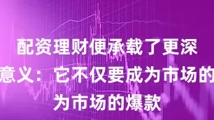 配资理财便承载了更深远的意义：它不仅要成为市场的爆款