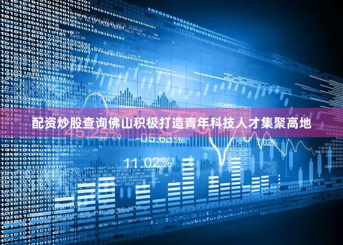 配资炒股查询佛山积极打造青年科技人才集聚高地