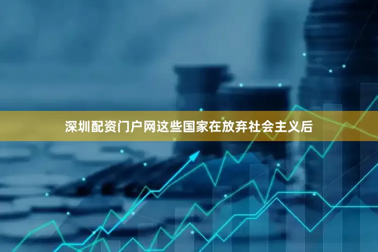 深圳配资门户网这些国家在放弃社会主义后