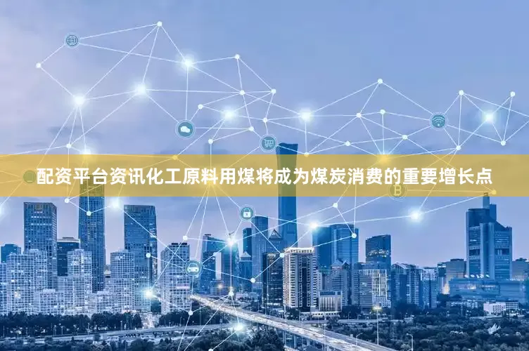 配资平台资讯化工原料用煤将成为煤炭消费的重要增长点