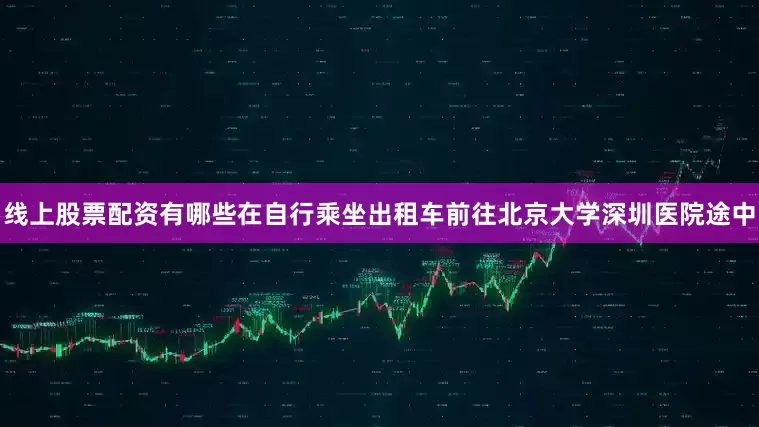 线上股票配资有哪些在自行乘坐出租车前往北京大学深圳医院途中