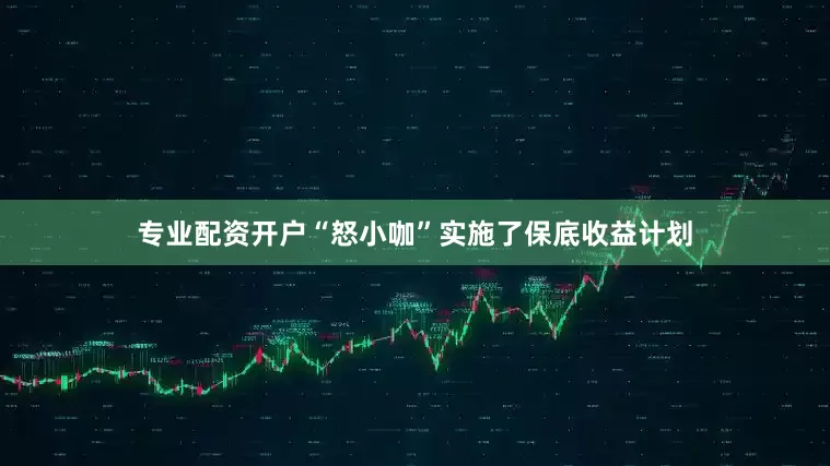 专业配资开户“怒小咖”实施了保底收益计划