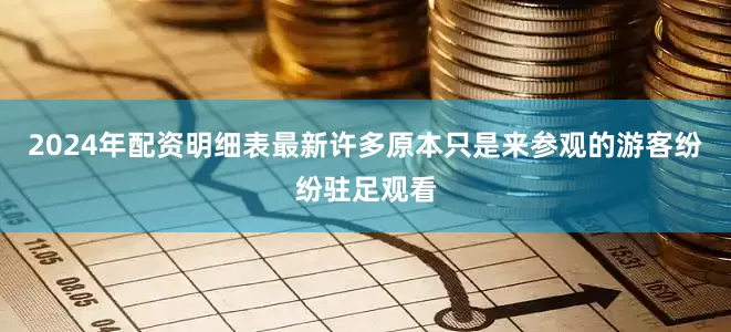 2024年配资明细表最新许多原本只是来参观的游客纷纷驻足观看