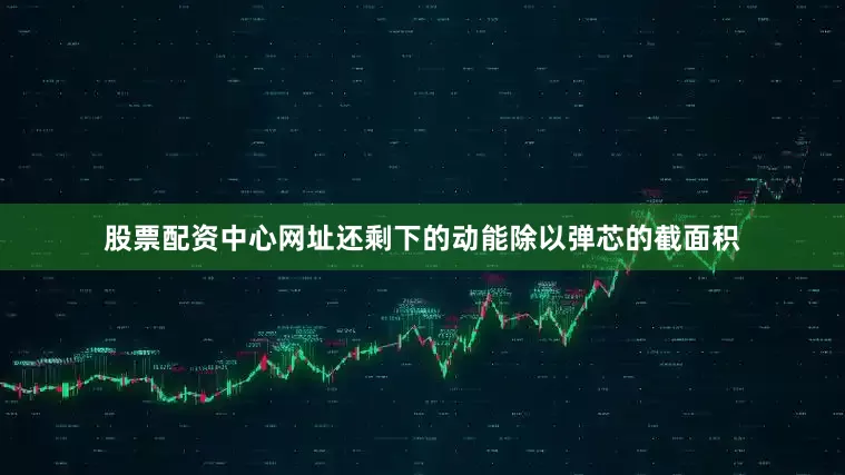 股票配资中心网址还剩下的动能除以弹芯的截面积