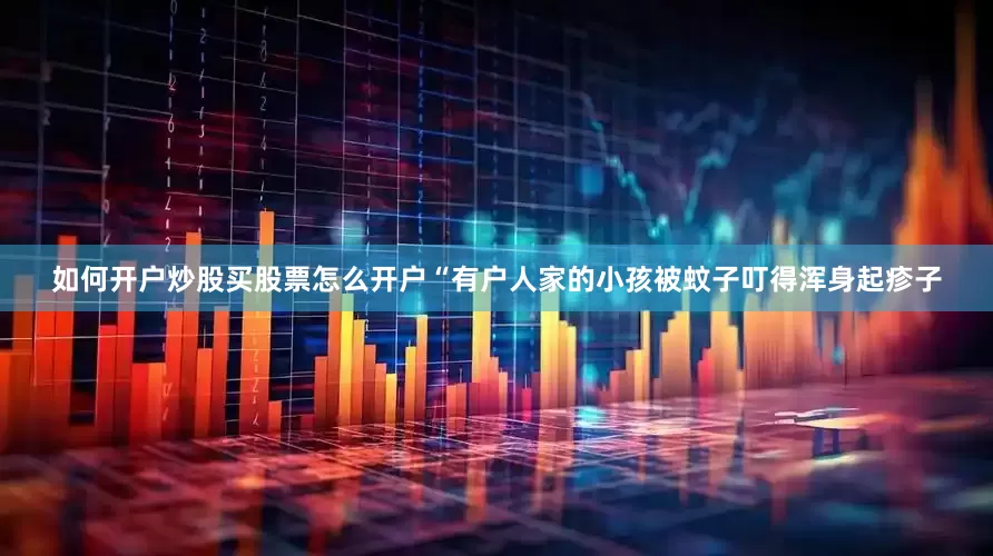 如何开户炒股买股票怎么开户“有户人家的小孩被蚊子叮得浑身起疹子
