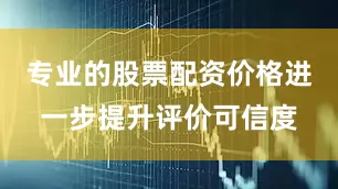 专业的股票配资价格进一步提升评价可信度