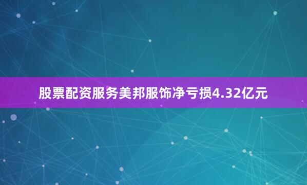 股票配资服务美邦服饰净亏损4.32亿元