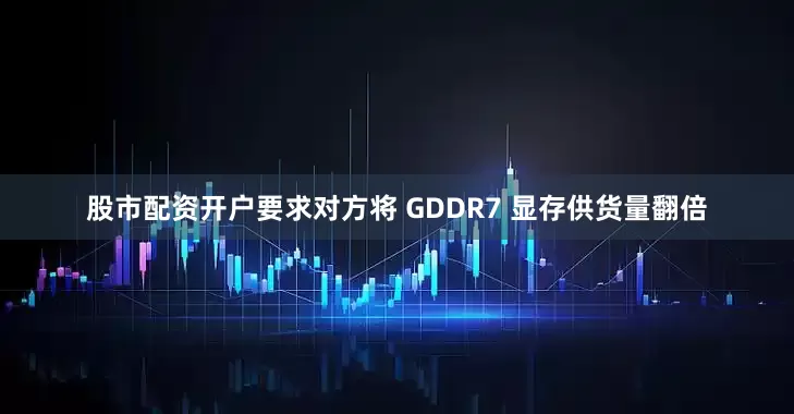 股市配资开户要求对方将 GDDR7 显存供货量翻倍