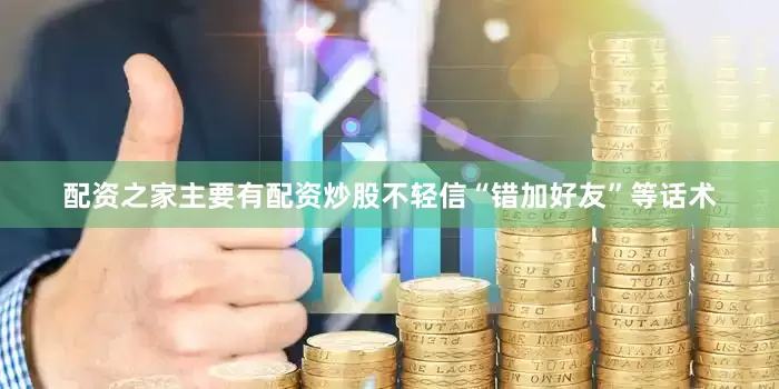 配资之家主要有配资炒股不轻信“错加好友”等话术
