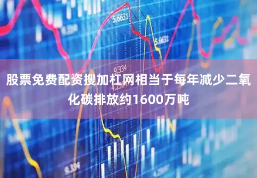 股票免费配资搜加杠网相当于每年减少二氧化碳排放约1600万吨