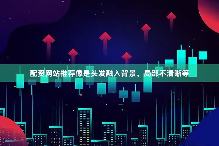 配资网站推荐像是头发融入背景、局部不清晰等