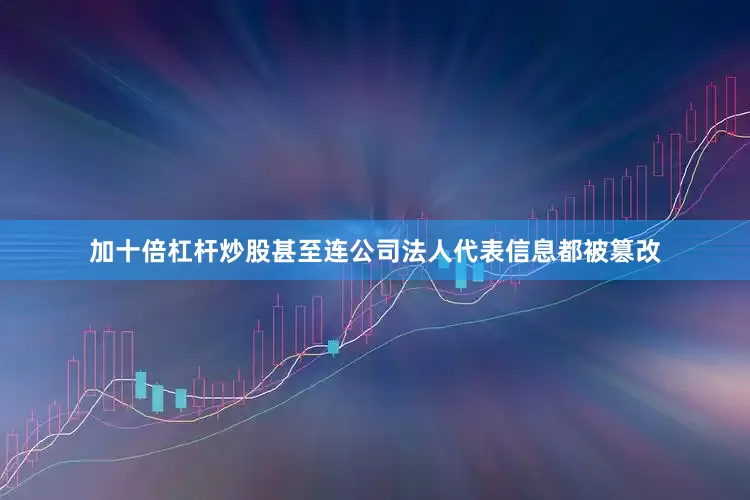 加十倍杠杆炒股甚至连公司法人代表信息都被篡改