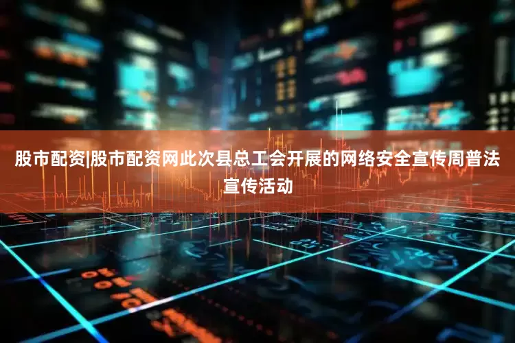 股市配资|股市配资网此次县总工会开展的网络安全宣传周普法宣传活动