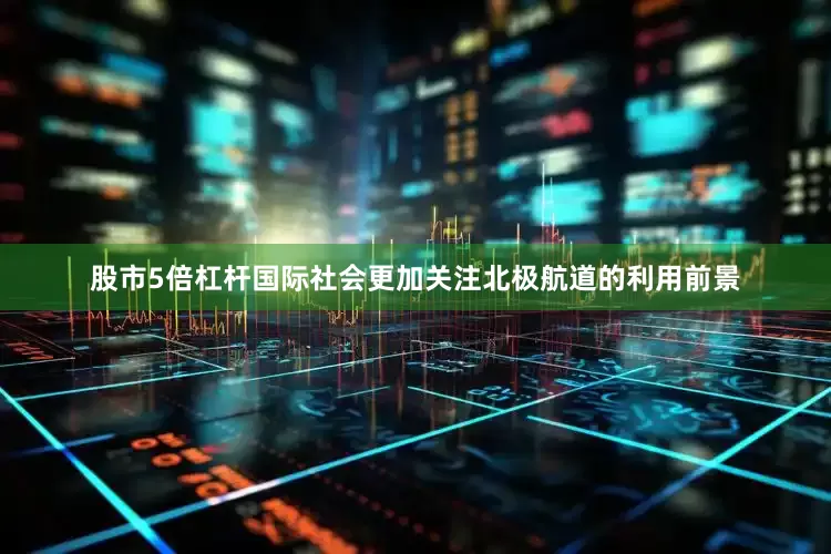 股市5倍杠杆国际社会更加关注北极航道的利用前景