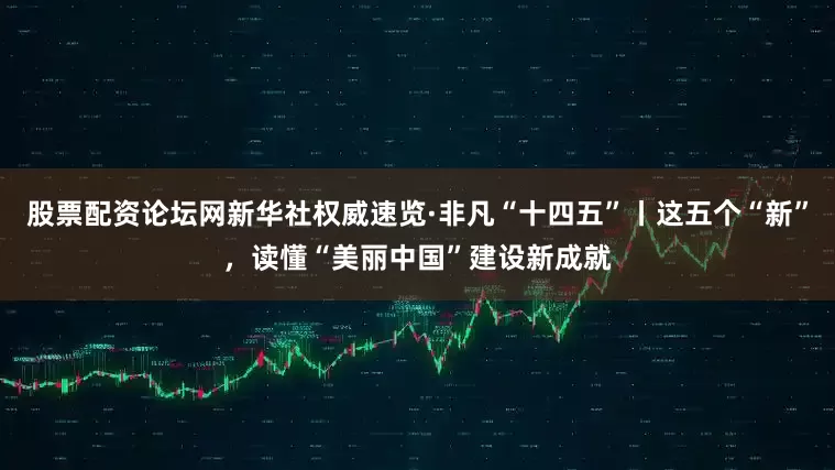 股票配资论坛网新华社权威速览·非凡“十四五”丨这五个“新”，读懂“美丽中国”建设新成就