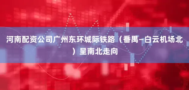 河南配资公司广州东环城际铁路（番禺—白云机场北）呈南北走向