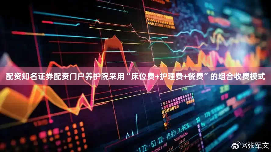 配资知名证券配资门户养护院采用“床位费+护理费+餐费”的组合收费模式