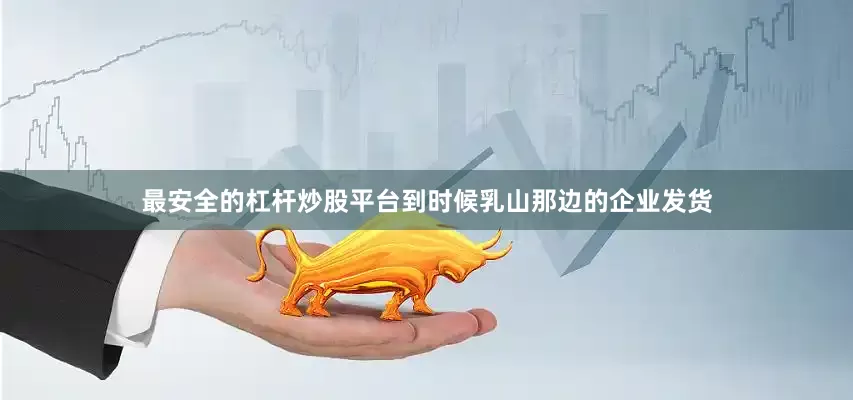 最安全的杠杆炒股平台到时候乳山那边的企业发货