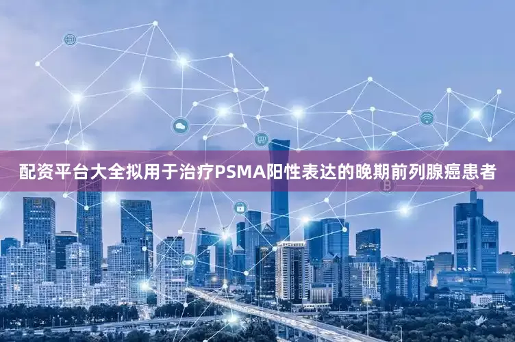 配资平台大全拟用于治疗PSMA阳性表达的晚期前列腺癌患者