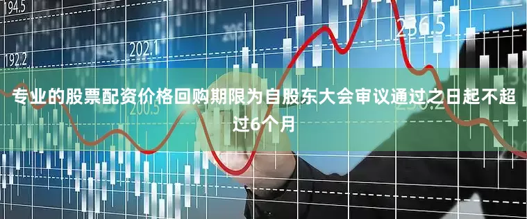 专业的股票配资价格回购期限为自股东大会审议通过之日起不超过6个月
