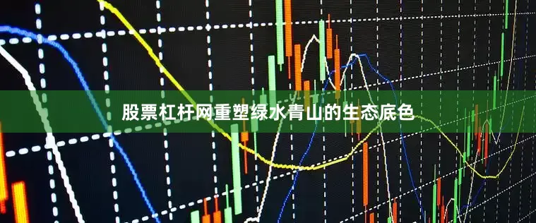 股票杠杆网重塑绿水青山的生态底色