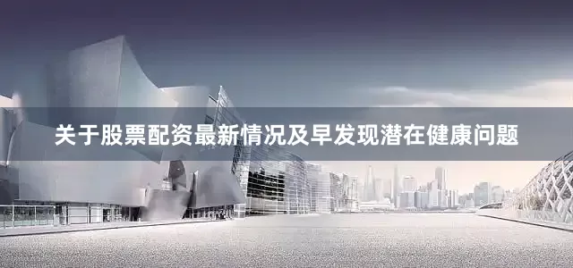 关于股票配资最新情况及早发现潜在健康问题