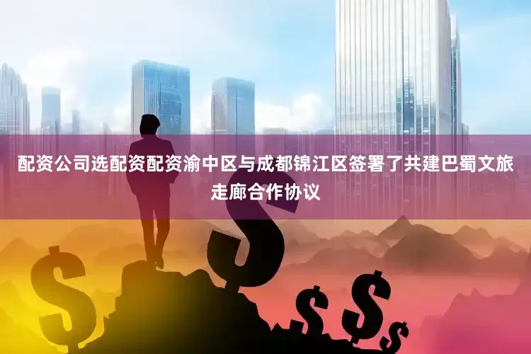 配资公司选配资配资渝中区与成都锦江区签署了共建巴蜀文旅走廊合作协议
